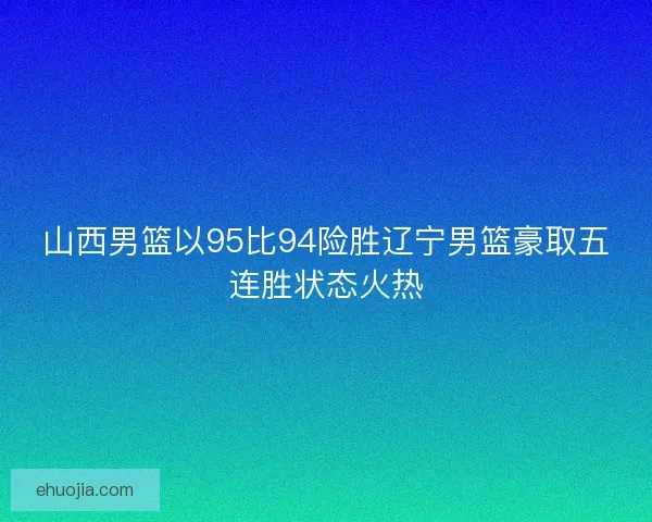 山西男篮以95比94险胜辽宁男篮豪取五连胜状态火热