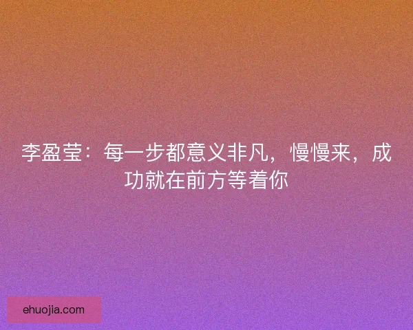 李盈莹：每一步都意义非凡，慢慢来，成功就在前方等着你