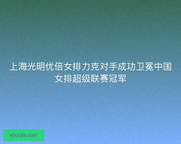 上海光明优倍女排力克对手成功卫冕中国女排超级联赛冠军