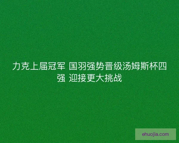 力克上届冠军 国羽强势晋级汤姆斯杯四强 迎接更大挑战