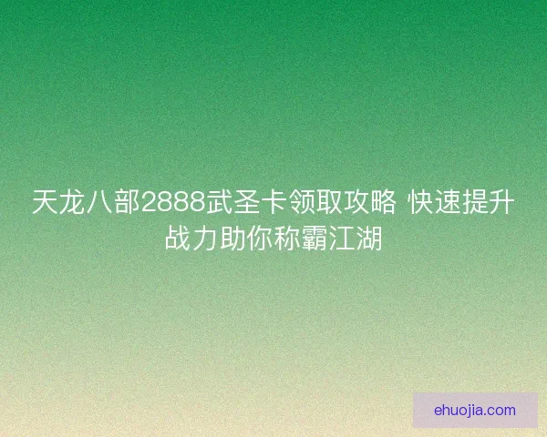天龙八部2888武圣卡领取攻略 快速提升战力助你称霸江湖