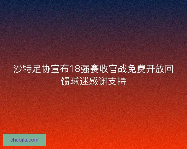 沙特足协宣布18强赛收官战免费开放回馈球迷感谢支持