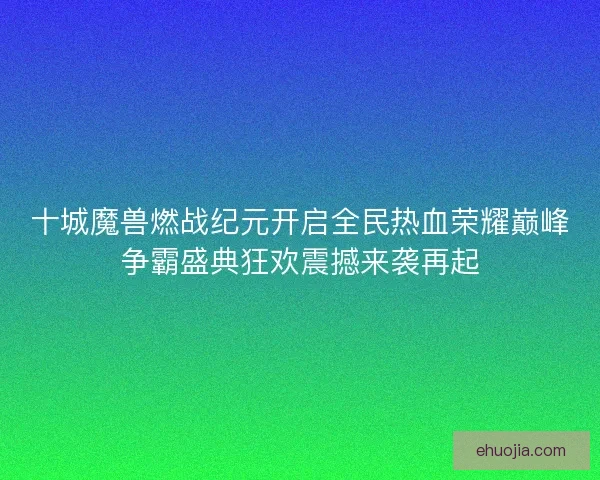 十城魔兽燃战纪元开启全民热血荣耀巅峰争霸盛典狂欢震撼来袭再起